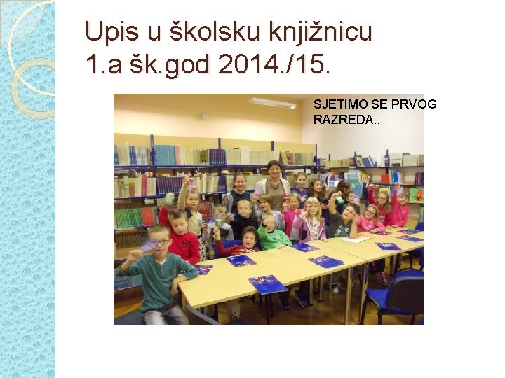 Upis u školsku knjižnicu 1. a šk. god 2014. /15. SJETIMO SE PRVOG RAZREDA.