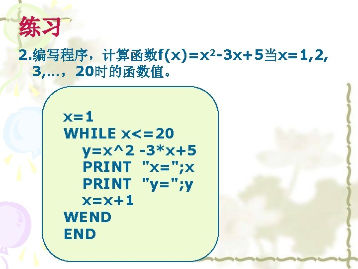 练习 2. 编写程序，计算函数f(x)=x 2 -3 x+5当x=1, 2, 3, …，20时的函数值。 x=1 WHILE x<=20 y=x^2 -3*x+5