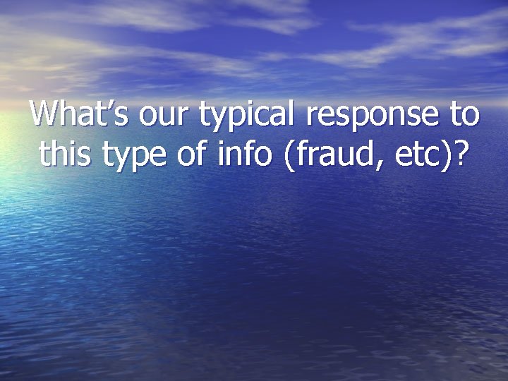 What’s our typical response to this type of info (fraud, etc)? What’s our typical response to this type of info (fraud, etc)?