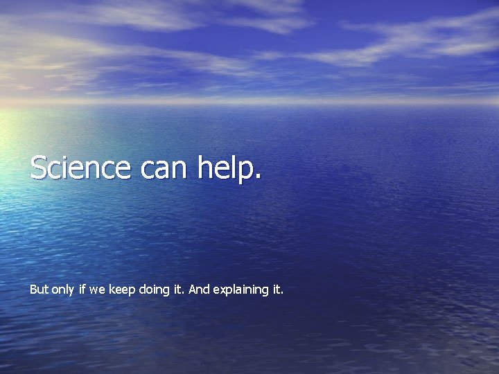 Science can help. But only if we keep doing it. And explaining it. Science can help. But only if we keep doing it. And explaining it.