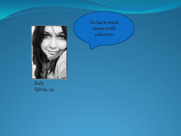 To have meal times with relatives Italy Sylvia, 19 