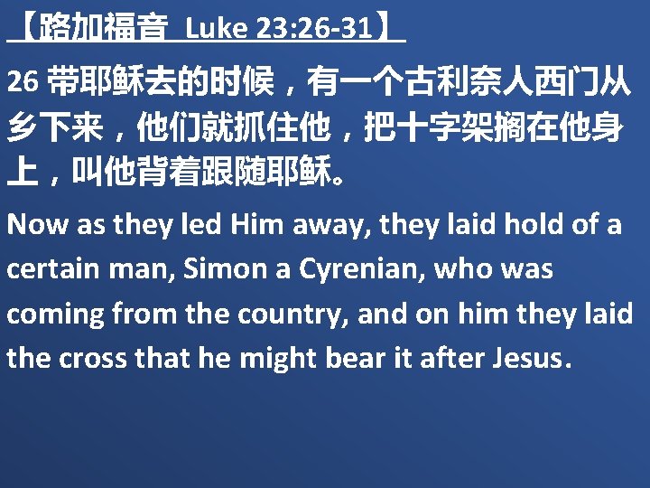 【路加福音 Luke 23: 26 -31】 26 带耶稣去的时候，有一个古利奈人西门从 乡下来，他们就抓住他，把十字架搁在他身 上，叫他背着跟随耶稣。 Now as they led Him