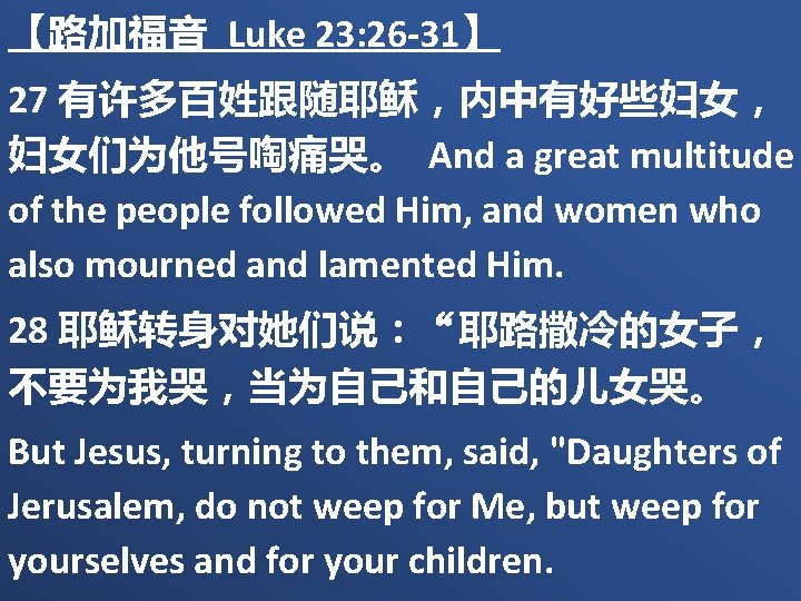 【路加福音 Luke 23: 26 -31】 27 有许多百姓跟随耶稣，内中有好些妇女， 妇女们为他号啕痛哭。 And a great multitude of the