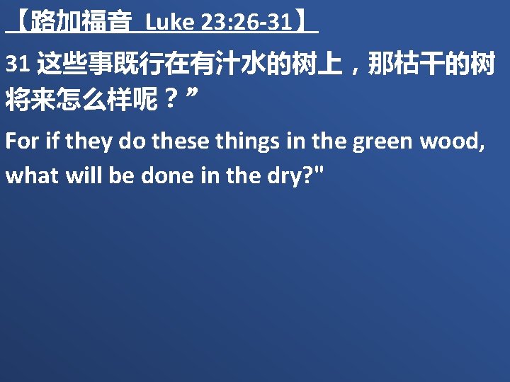 【路加福音 Luke 23: 26 -31】 31 这些事既行在有汁水的树上，那枯干的树 将来怎么样呢？” For if they do these things