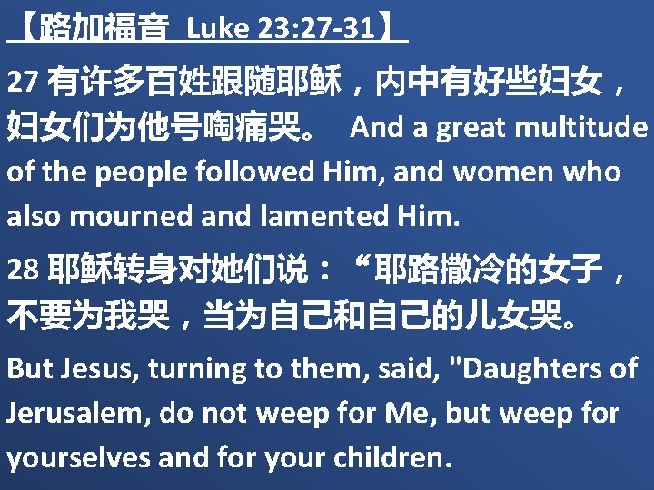 【路加福音 Luke 23: 27 -31】 27 有许多百姓跟随耶稣，内中有好些妇女， 妇女们为他号啕痛哭。 And a great multitude of the