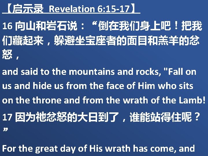 【启示录 Revelation 6: 15 -17】 16 向山和岩石说：“倒在我们身上吧！把我 们藏起来，躲避坐宝座者的面目和羔羊的忿 怒， and said to the mountains