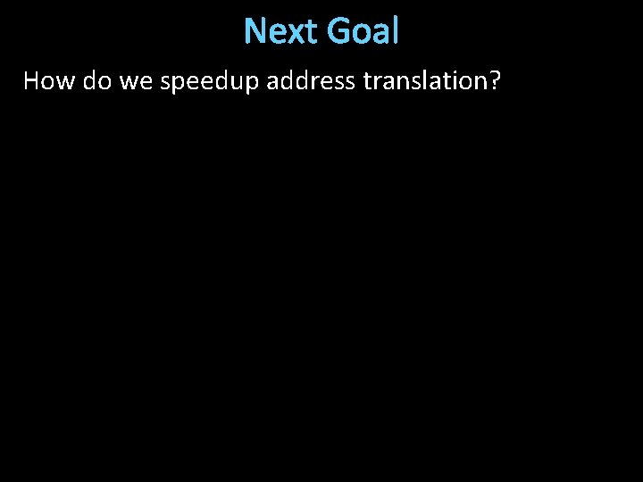 Next Goal How do we speedup address translation? 