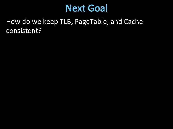 Next Goal How do we keep TLB, Page. Table, and Cache consistent? 