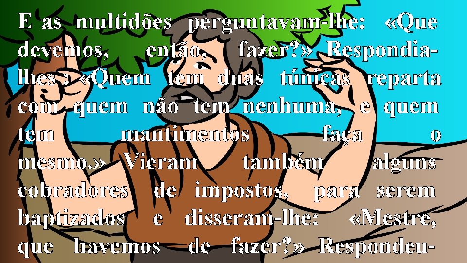E as multidões perguntavam-lhe: «Que devemos, então, fazer? » Respondialhes : «Quem tem duas