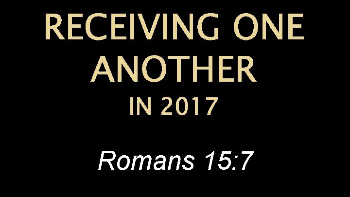 RECEIVING ONE ANOTHER IN 2017 Romans 15: 7 