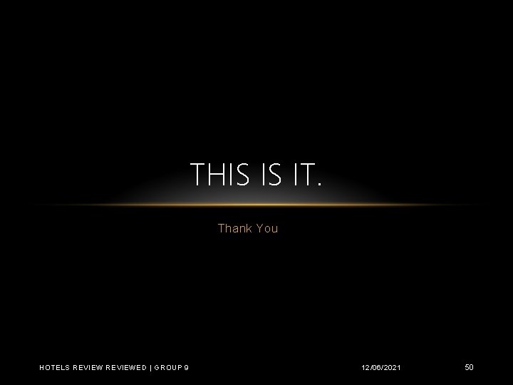 THIS IS IT. Thank You HOTELS REVIEWED | GROUP 9 12/06/2021 50 