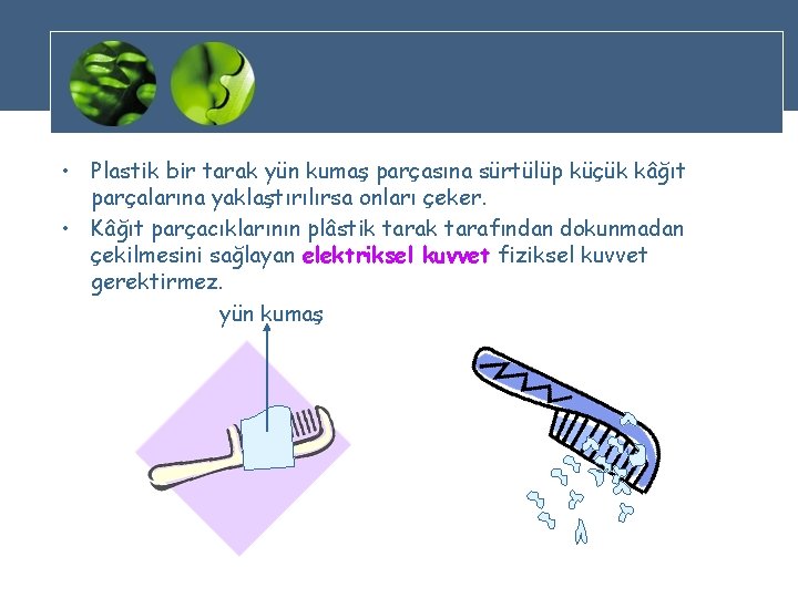 • Plastik bir tarak yün kumaş parçasına sürtülüp küçük kâğıt parçalarına yaklaştırılırsa onları • Plastik bir tarak yün kumaş parçasına sürtülüp küçük kâğıt parçalarına yaklaştırılırsa onları