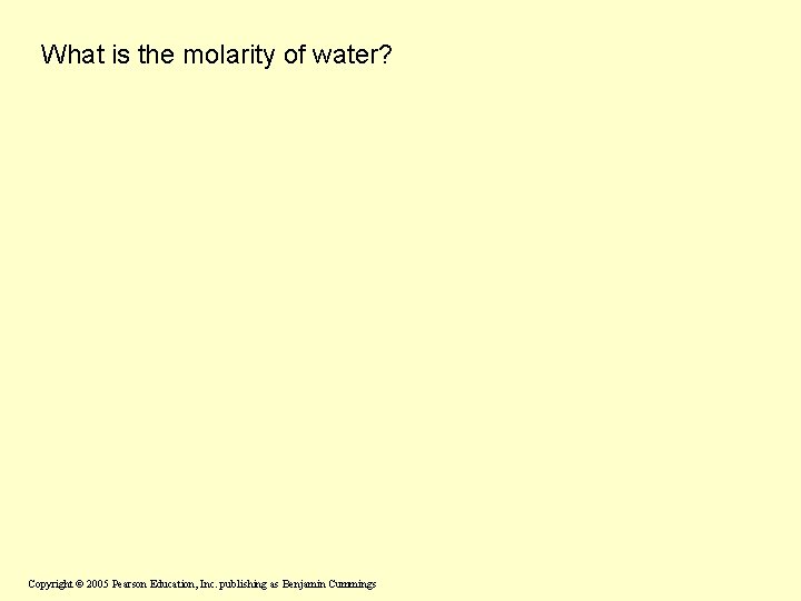 What is the molarity of water? Copyright © 2005 Pearson Education, Inc. publishing as