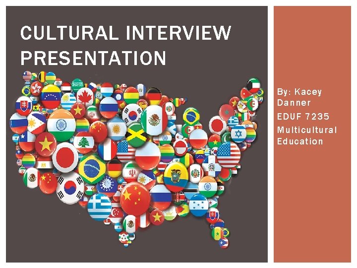 CULTURAL INTERVIEW PRESENTATION By: Kacey Danner EDUF 7235 Multicultural Education 