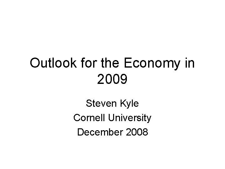 Outlook for the Economy in 2009 Steven Kyle Cornell University December 2008 