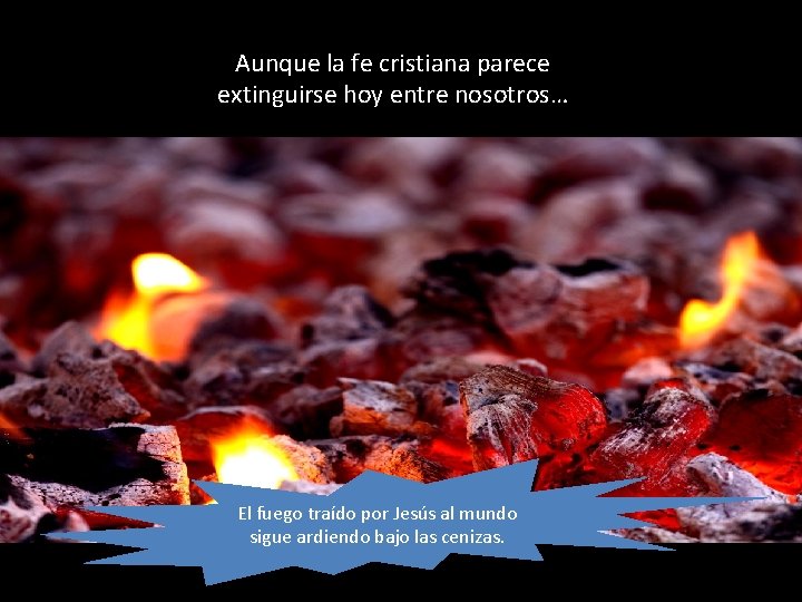 Aunque la fe cristiana parece extinguirse hoy entre nosotros… El fuego traído por Jesús