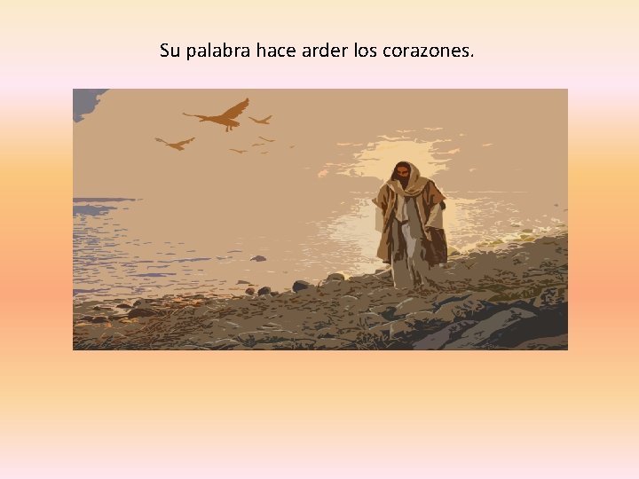 Su palabra hace arder los corazones. 