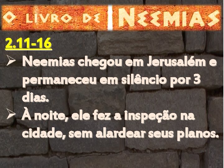 2. 11 -16 Ø Neemias chegou em Jerusalém e permaneceu em silêncio por 3