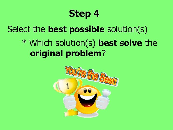 Step 4 Select the best possible solution(s) * Which solution(s) best solve the original