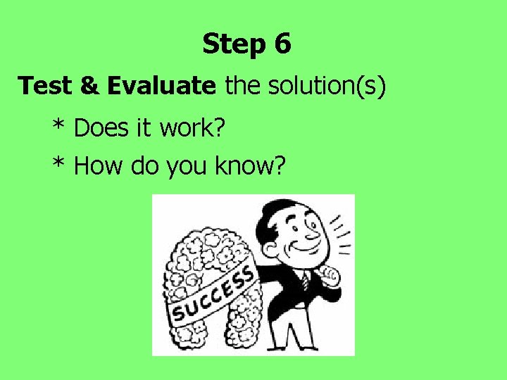 Step 6 Test & Evaluate the solution(s) * Does it work? * How do