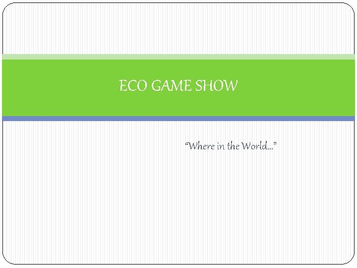 ECO GAME SHOW “Where in the World…” 