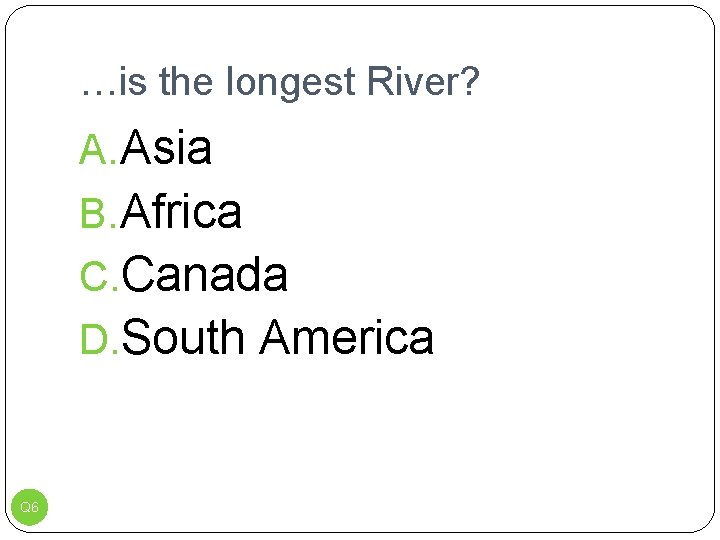…is the longest River? A. Asia B. Africa C. Canada D. South America Q