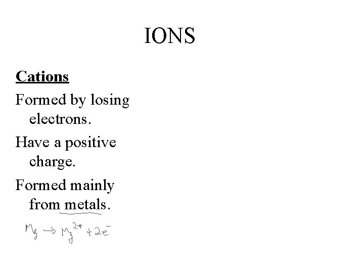 IONS Cations Formed by losing electrons. Have a positive charge. Formed mainly from metals.