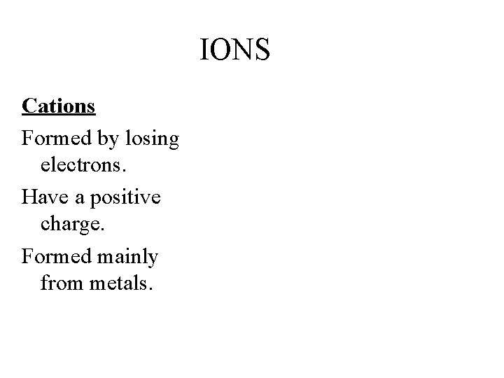 IONS Cations Formed by losing electrons. Have a positive charge. Formed mainly from metals.