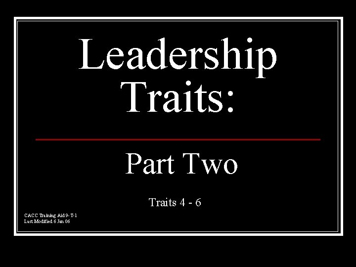 Leadership Traits: Part Two Traits 4 - 6 CACC Training Aid 9 -T-1 Last