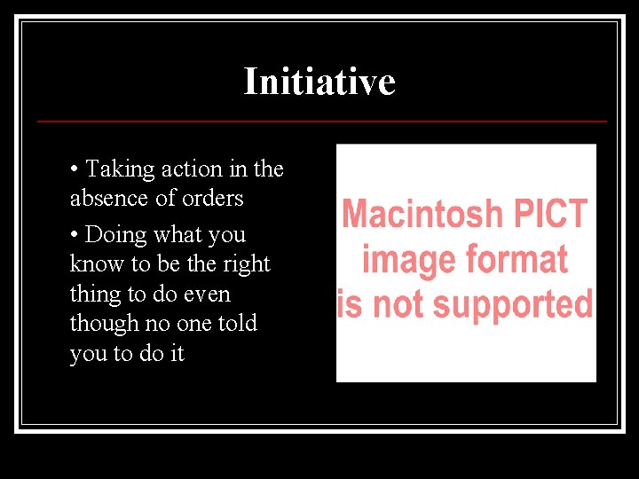 Initiative • Taking action in the absence of orders • Doing what you know