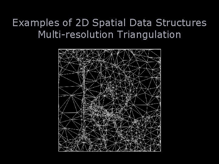Examples of 2 D Spatial Data Structures Multi-resolution Triangulation 