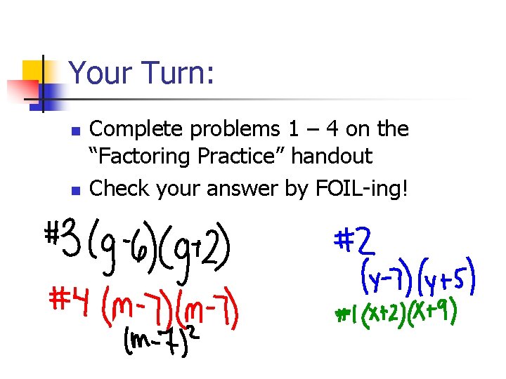 Your Turn: n n Complete problems 1 – 4 on the “Factoring Practice” handout