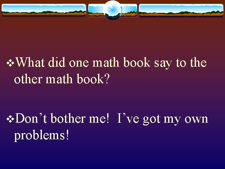 v. What did one math book say to the other math book? v. Don’t