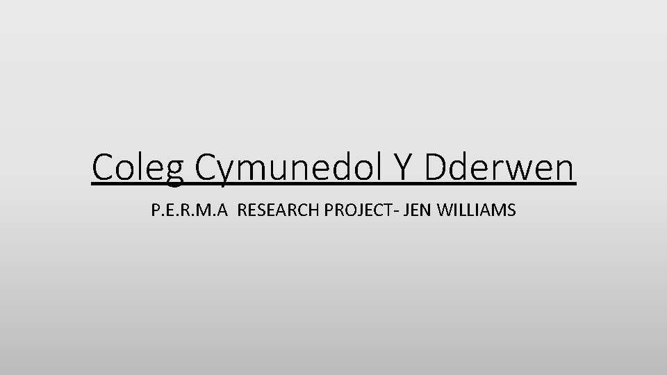 Coleg Cymunedol Y Dderwen P. E. R. M. A RESEARCH PROJECT- JEN WILLIAMS 