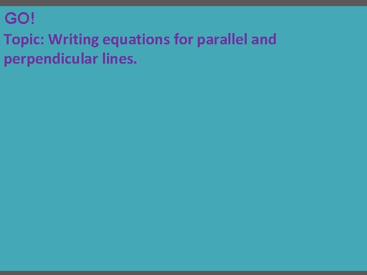 GO! Topic: Writing equations for parallel and perpendicular lines. 