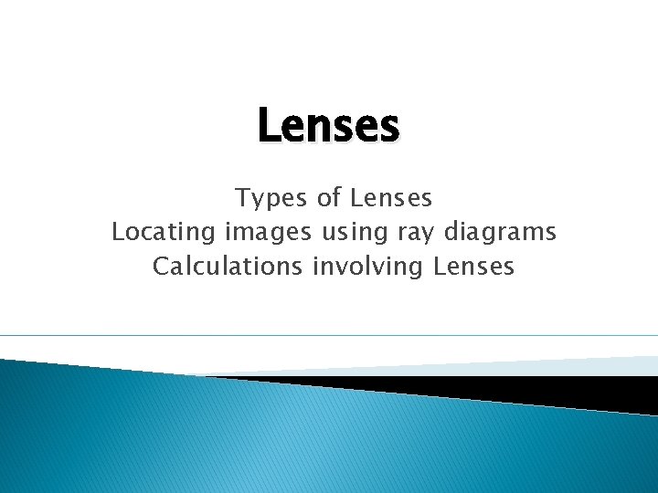 Lenses Types of Lenses Locating images using ray diagrams Calculations involving Lenses 