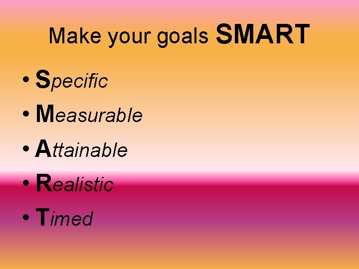 Make your goals SMART • Specific • Measurable • Attainable • Realistic • Timed