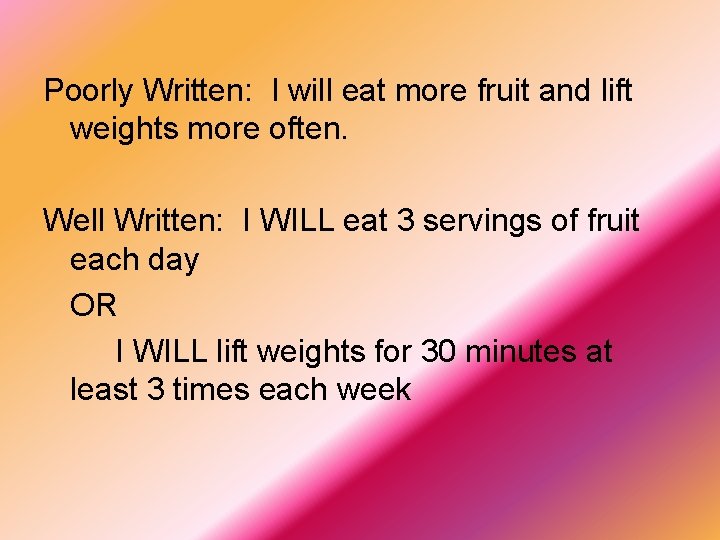 Poorly Written: I will eat more fruit and lift weights more often. Well Written: