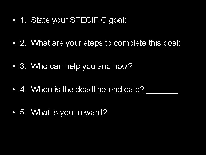  • 1. State your SPECIFIC goal: • 2. What are your steps to