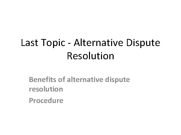 Last Topic - Alternative Dispute Resolution Benefits of alternative dispute resolution Procedure 