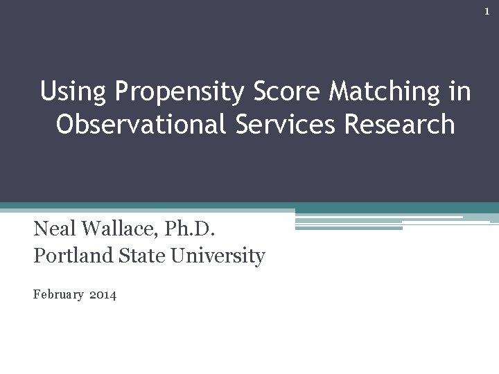 1 Using Propensity Score Matching in Observational Services Research Neal Wallace, Ph. D. Portland