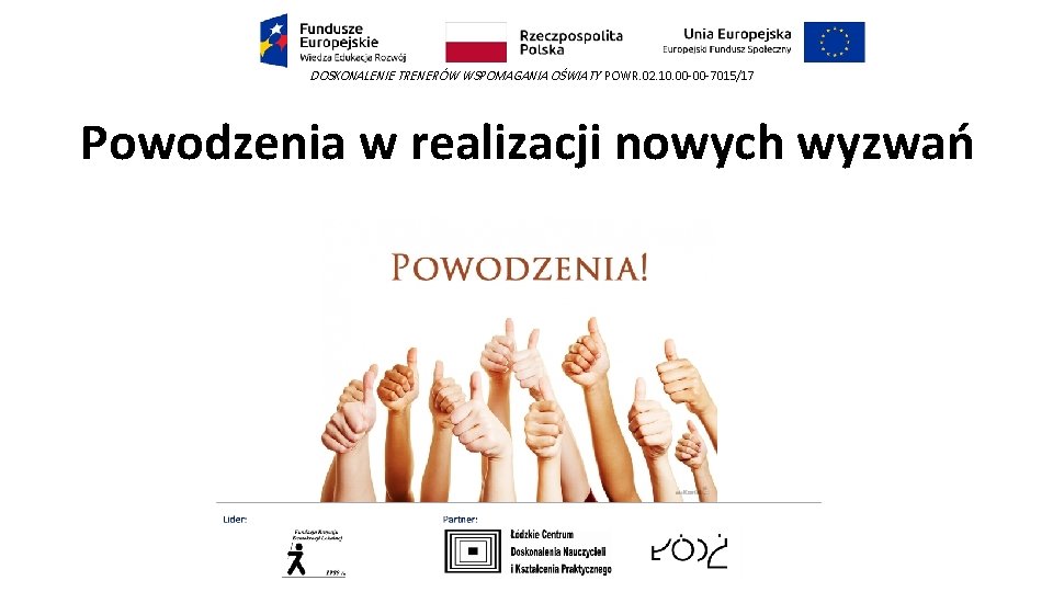 DOSKONALENIE TRENERÓW WSPOMAGANIA OŚWIATY POWR. 02. 10. 00 -00 -7015/17 Powodzenia w realizacji nowych