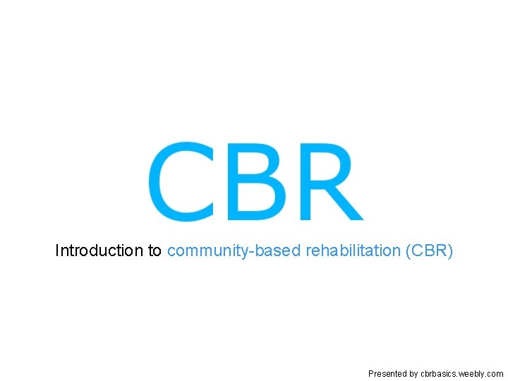 Introduction to community-based rehabilitation (CBR) Presented by cbrbasics. weebly. com 