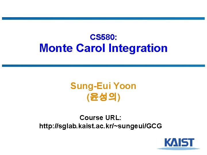 CS 580: Monte Carol Integration Sung-Eui Yoon (윤성의) Course URL: http: //sglab. kaist. ac.