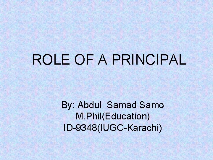 ROLE OF A PRINCIPAL By: Abdul Samad Samo M. Phil(Education) ID-9348(IUGC-Karachi) 
