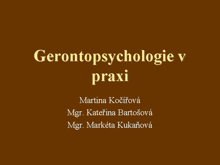 Gerontopsychologie v praxi Martina Kočířová Mgr. Kateřina Bartošová Mgr. Markéta Kukaňová 