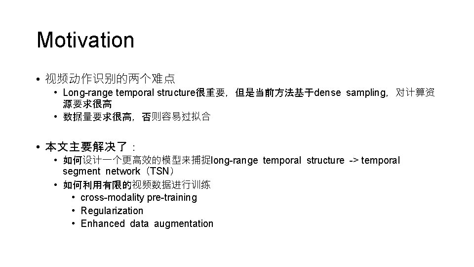 Motivation • 视频动作识别的两个难点 • Long-range temporal structure很重要，但是当前方法基于dense sampling，对计算资 源要求很高 • 数据量要求很高，否则容易过拟合 • 本文主要解决了： •