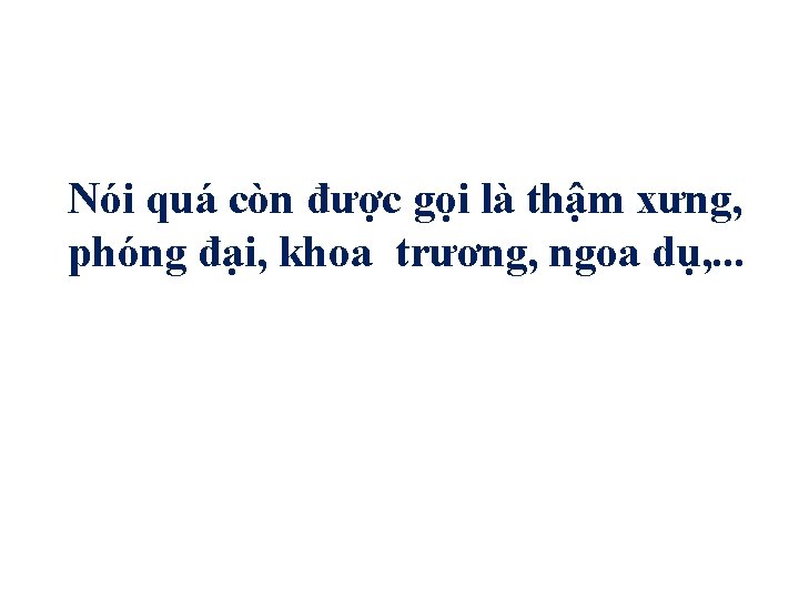 Nói quá còn được gọi là thậm xưng, phóng đại, khoa trương, ngoa dụ,