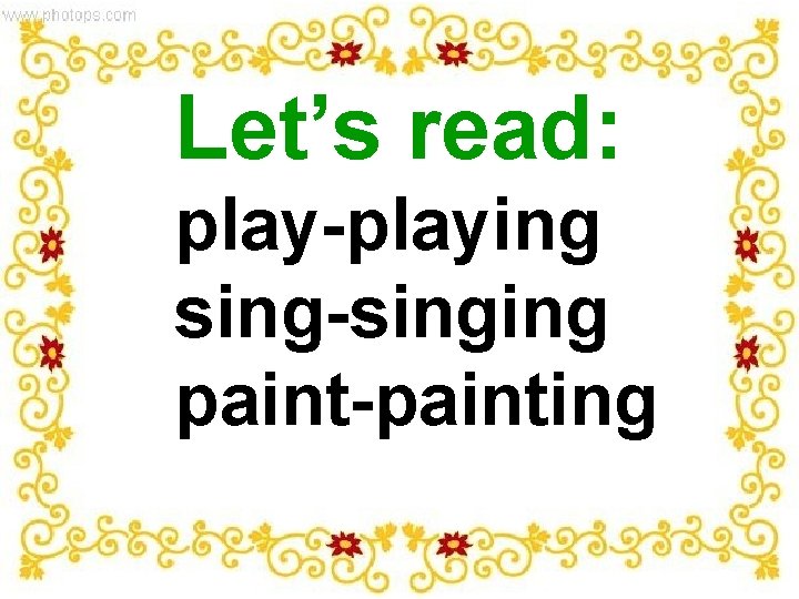 Let’s read: play-playing sing-singing paint-painting 