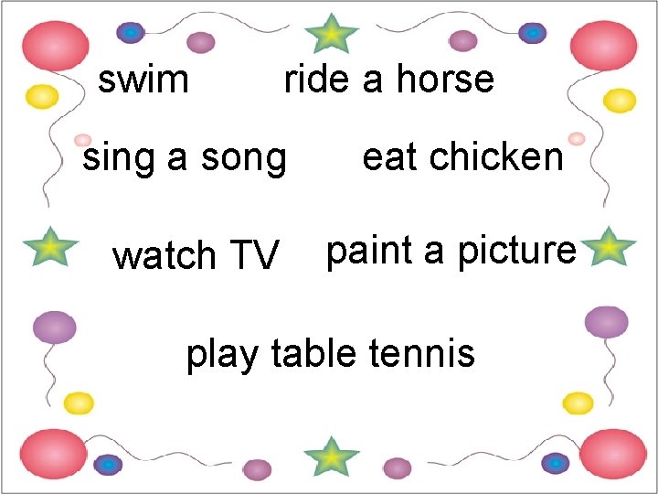 swim ride a horse sing a song watch TV eat chicken paint a picture